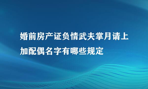 婚前房产证负情武夫掌月请上加配偶名字有哪些规定