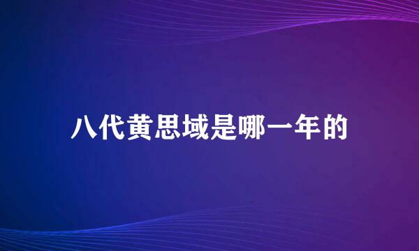 八代黄思域是哪一年的