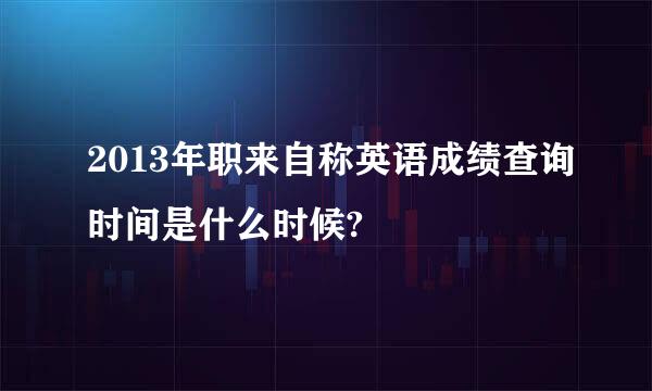 2013年职来自称英语成绩查询时间是什么时候?