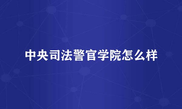 中央司法警官学院怎么样