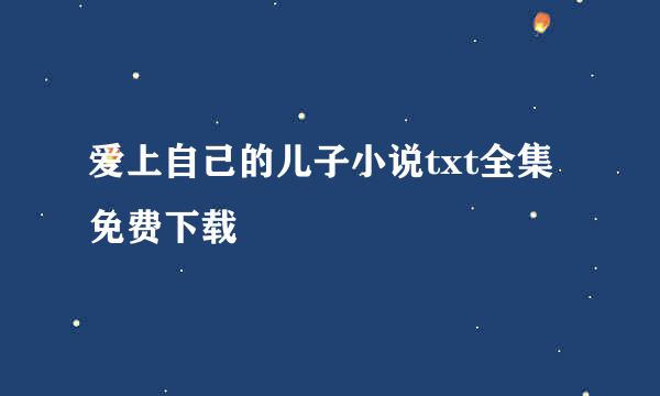 爱上自己的儿子小说txt全集免费下载