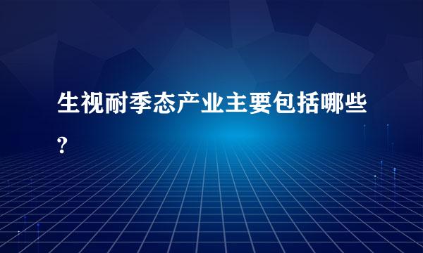 生视耐季态产业主要包括哪些?