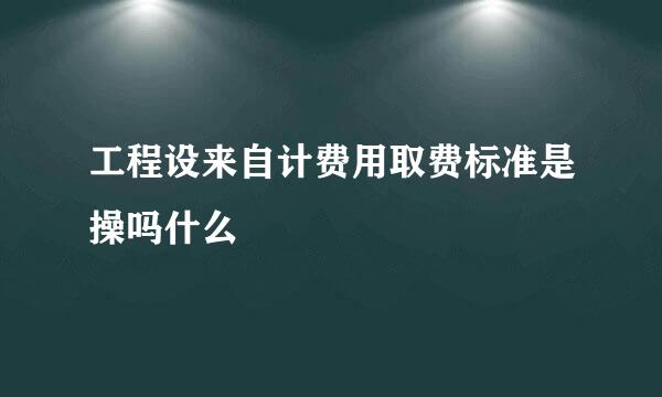 工程设来自计费用取费标准是操吗什么