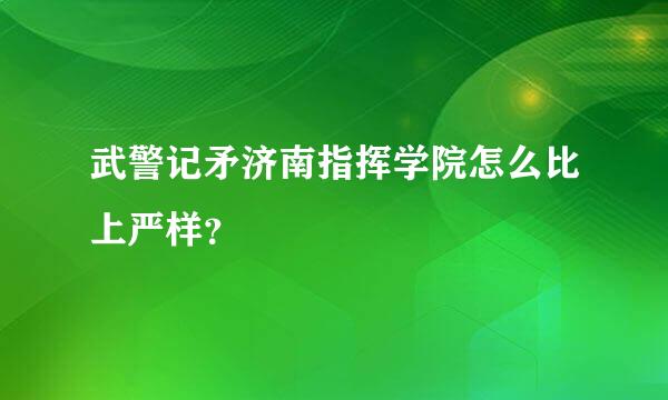 武警记矛济南指挥学院怎么比上严样？