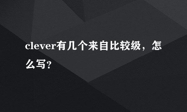 clever有几个来自比较级，怎么写？