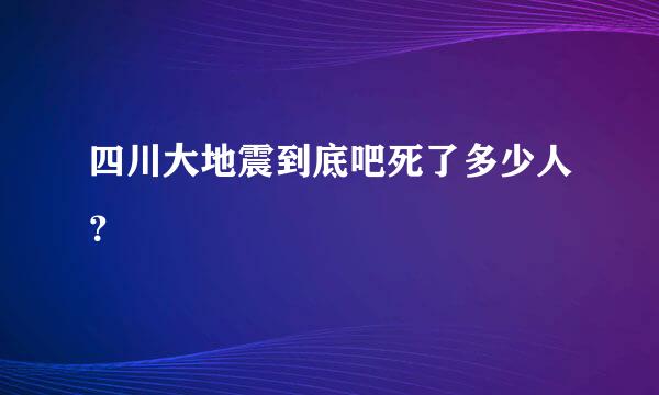 四川大地震到底吧死了多少人？