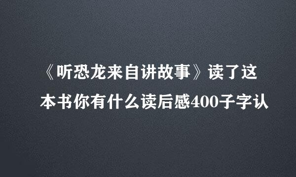 《听恐龙来自讲故事》读了这本书你有什么读后感400子字认