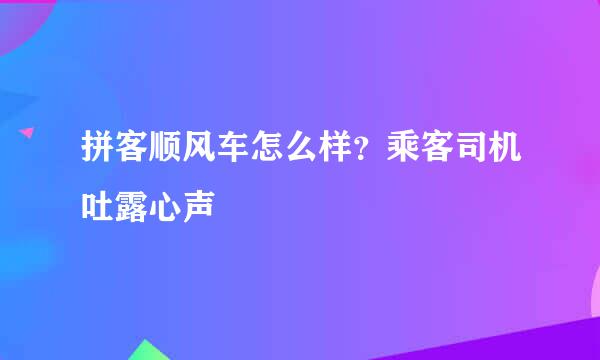 拼客顺风车怎么样？乘客司机吐露心声