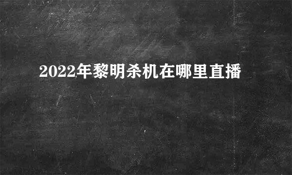 2022年黎明杀机在哪里直播