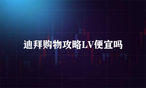 迪拜购物攻略LV便宜吗