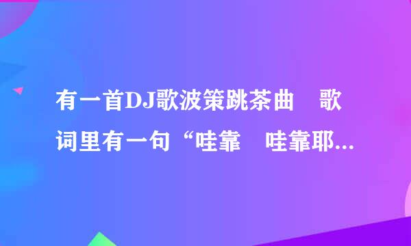 有一首DJ歌波策跳茶曲 歌词里有一句“哇靠 哇靠耶”听过的举手 请问是什么歌？