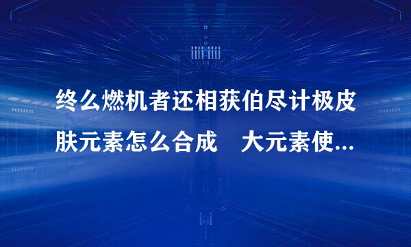 终么燃机者还相获伯尽计极皮肤元素怎么合成 大元素使拉克丝各形态合成公式