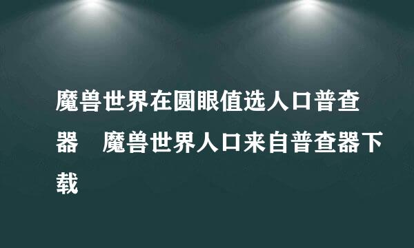 魔兽世界在圆眼值选人口普查器 魔兽世界人口来自普查器下载