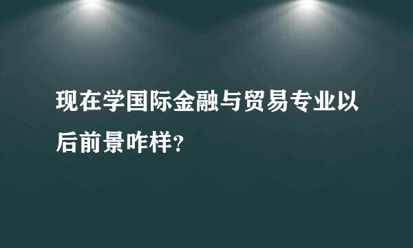 现在学国际金融与贸易专业以后前景咋样？