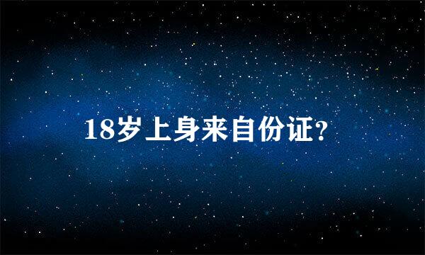 18岁上身来自份证？