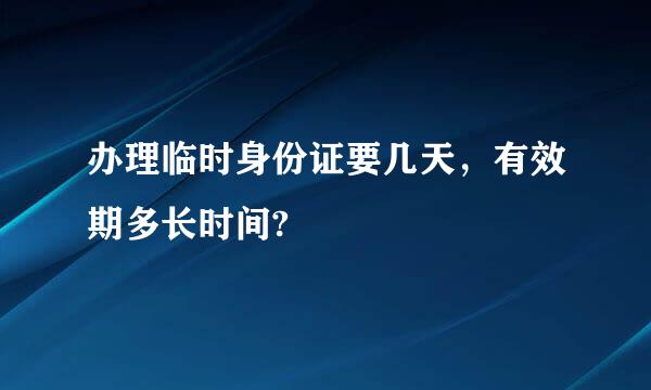 办理临时身份证要几天，有效期多长时间?