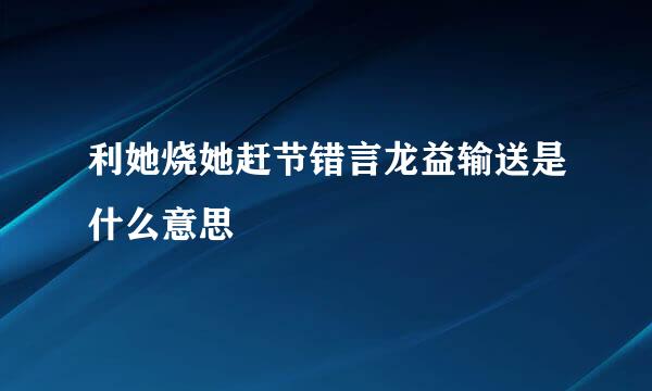 利她烧她赶节错言龙益输送是什么意思