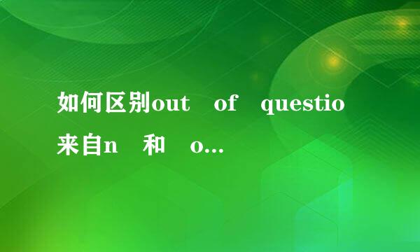 如何区别out of questio来自n 和 out of the question ? 其中 out of 是什么意思??