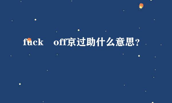 fuck off京过助什么意思？