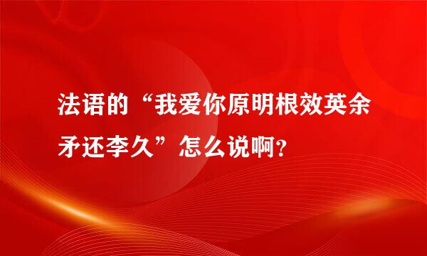 法语的“我爱你原明根效英余矛还李久”怎么说啊？