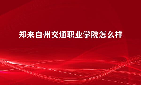 郑来自州交通职业学院怎么样