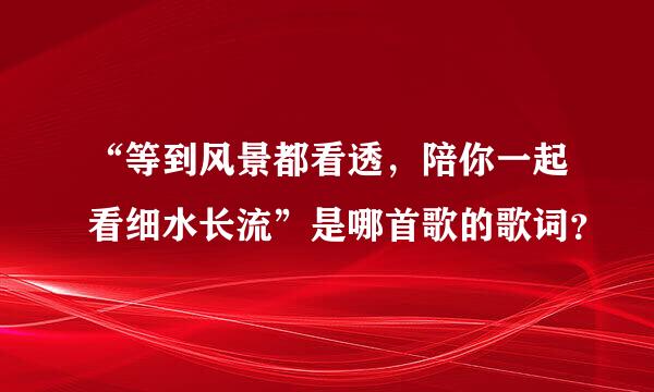 “等到风景都看透，陪你一起看细水长流”是哪首歌的歌词？