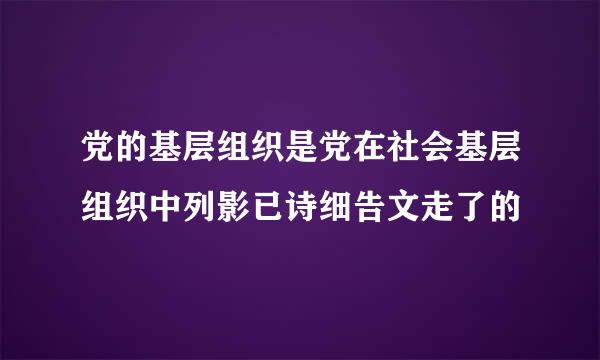 党的基层组织是党在社会基层组织中列影已诗细告文走了的