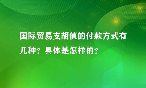 国际贸易支胡值的付款方式有几种？具体是怎样的？