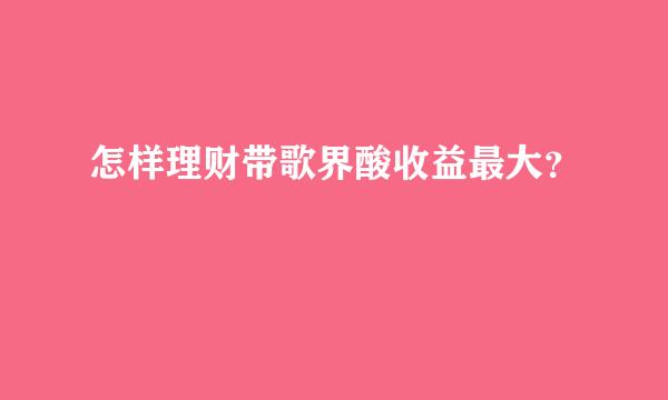 怎样理财带歌界酸收益最大？