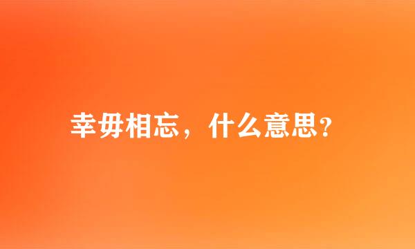 幸毋相忘，什么意思？