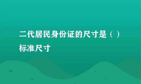 二代居民身份证的尺寸是（）标准尺寸