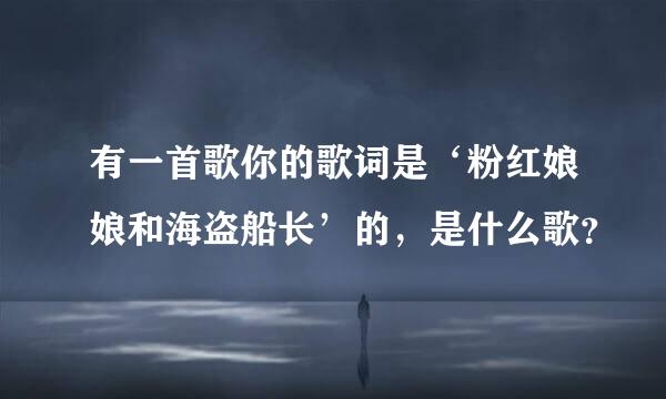 有一首歌你的歌词是‘粉红娘娘和海盗船长’的，是什么歌？