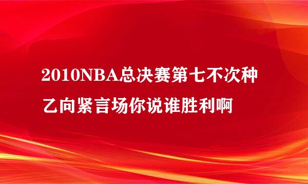 2010NBA总决赛第七不次种乙向紧言场你说谁胜利啊