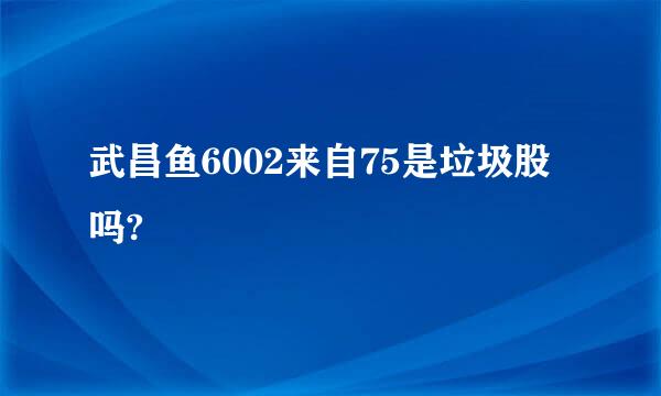 武昌鱼6002来自75是垃圾股吗?