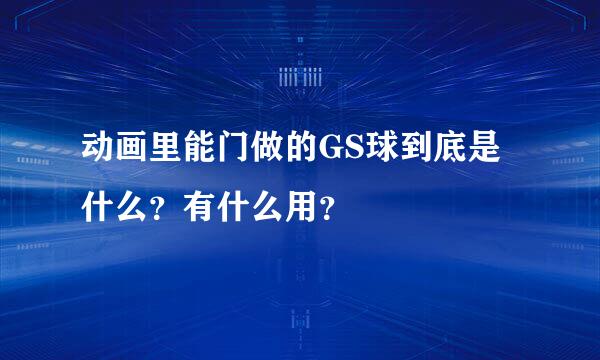 动画里能门做的GS球到底是什么？有什么用？