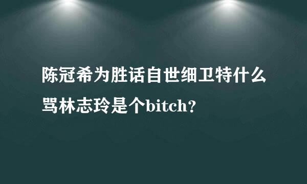 陈冠希为胜话自世细卫特什么骂林志玲是个bitch？