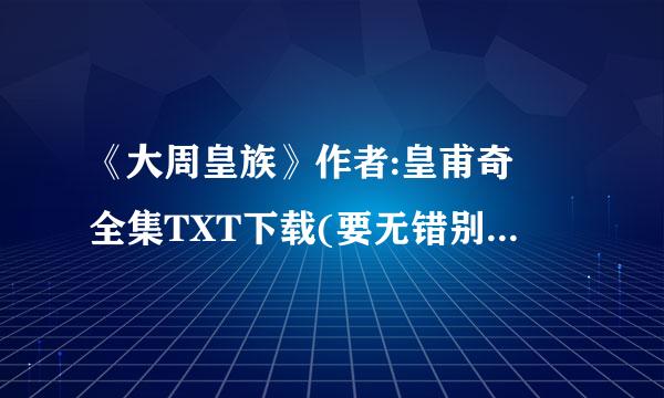 《大周皇族》作者:皇甫奇 全集TXT下载(要无错别字无漏章节的数字准确的)