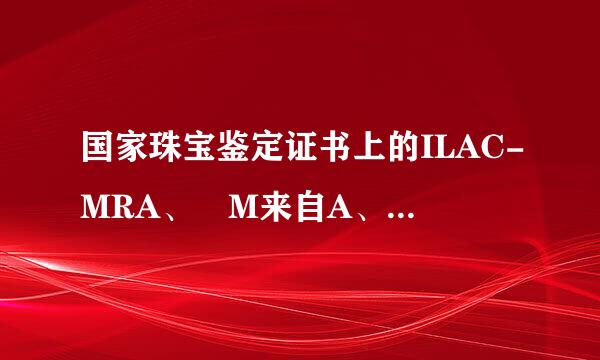 国家珠宝鉴定证书上的ILAC-MRA、 M来自A、 CNAS分别是什么意思啊?求高人解答