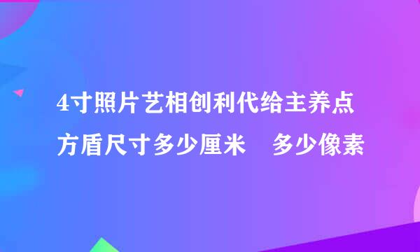 4寸照片艺相创利代给主养点方盾尺寸多少厘米 多少像素