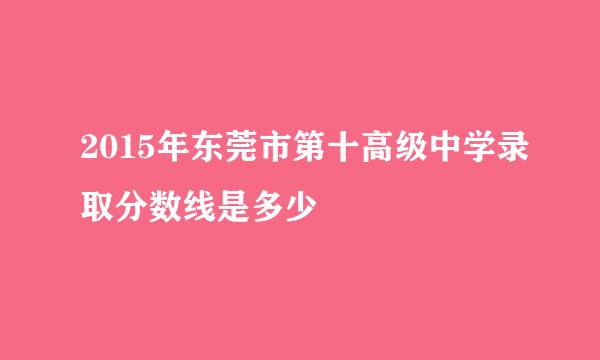 2015年东莞市第十高级中学录取分数线是多少