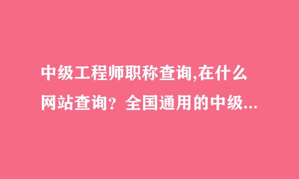 中级工程师职称查询,在什么网站查询？全国通用的中级职称的发证机关是哪里？