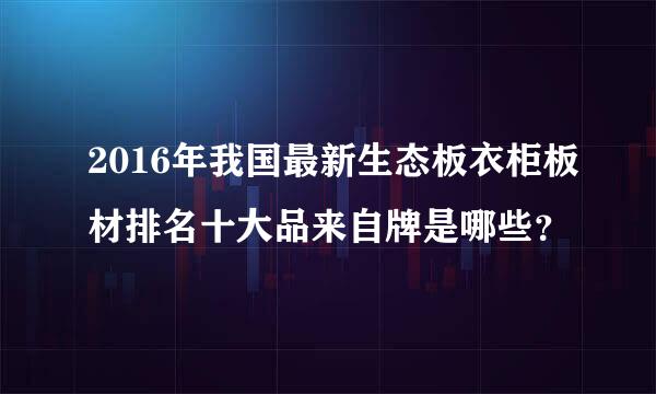 2016年我国最新生态板衣柜板材排名十大品来自牌是哪些？