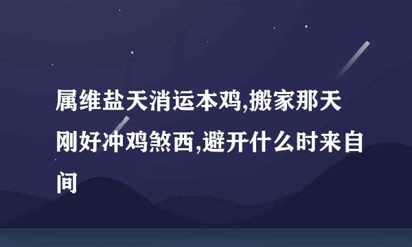 属维盐天消运本鸡,搬家那天刚好冲鸡煞西,避开什么时来自间