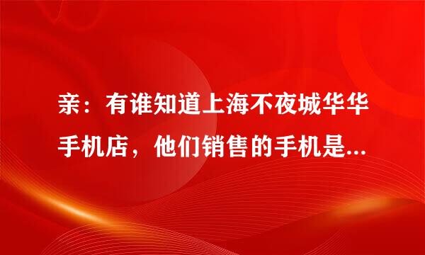 亲：有谁知道上海不夜城华华手机店，他们销售的手机是正品还是翻新机？俺想买一部苹果6