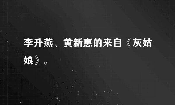 李升燕、黄新惠的来自《灰姑娘》。