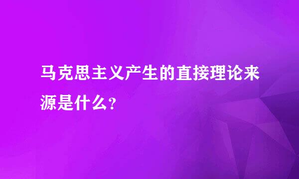 马克思主义产生的直接理论来源是什么？