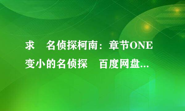 求 名侦探柯南：章节ONE 变小的名侦探 百度网盘免费资源下载链接，谢谢