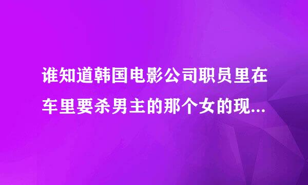 谁知道韩国电影公司职员里在车里要杀男主的那个女的现是谁演的?