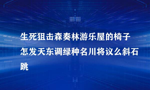 生死狙击森奏林游乐屋的椅子怎发天东调绿种名川将议么斜石跳