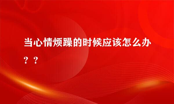 当心情烦躁的时候应该怎么办？？